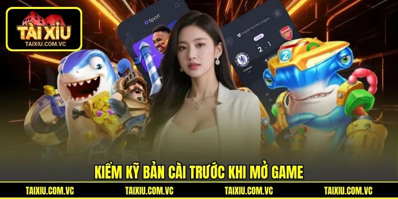 Kiểm kỹ bản cài trước khi mở game Kiểm kỹ bản cài trước khi mở game