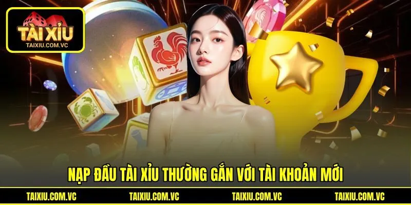 Nạp đầu tài xỉu thường gắn với tài khoản mới Nạp đầu tài xỉu thường gắn với tài khoản mới