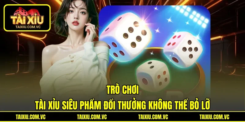Trò chơi Tài Xỉu siêu phẩm đổi thưởng không thể bỏ lỡ